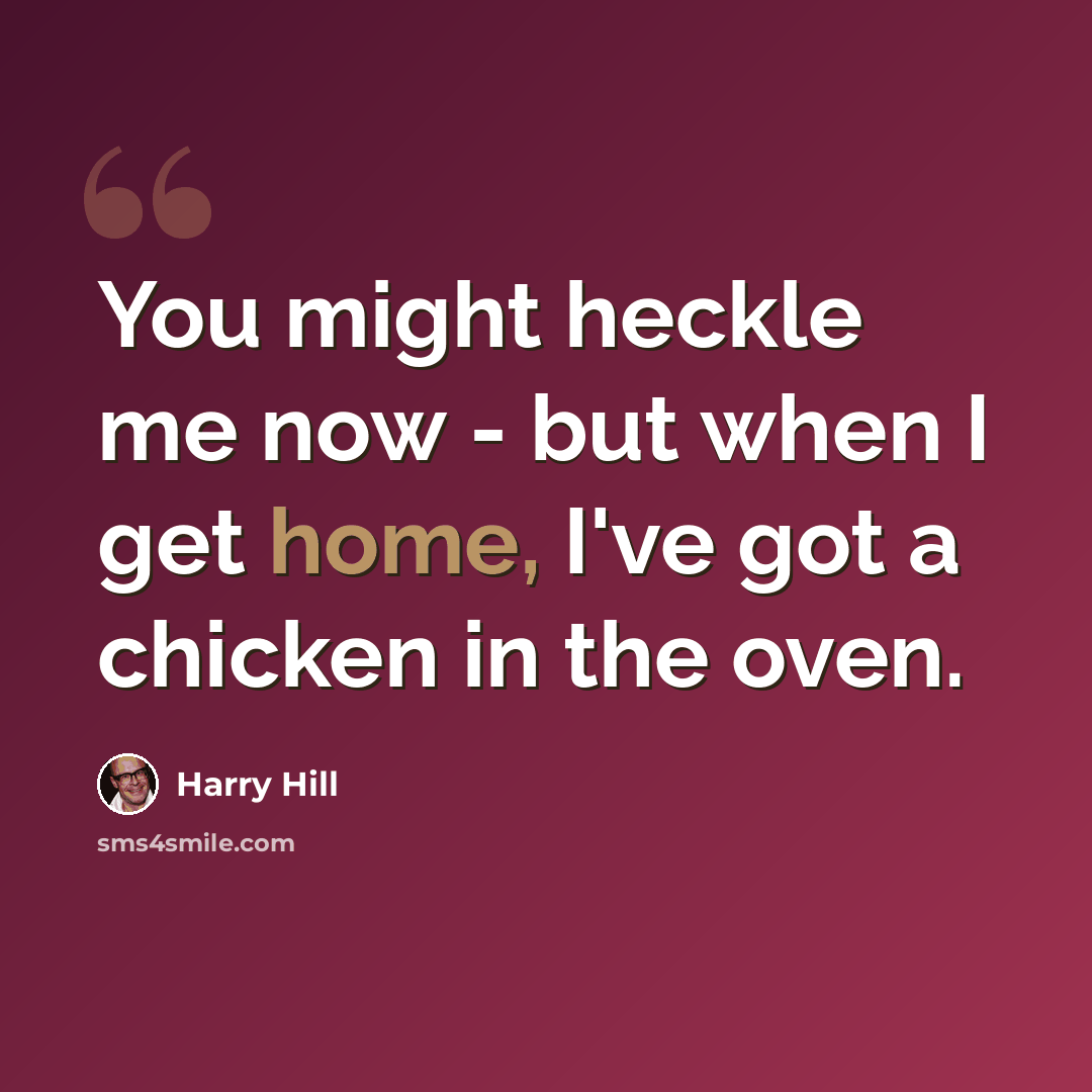 “You might heckle me now - but when I get home, I've got a chicken in the oven.” quote by Harry Hill