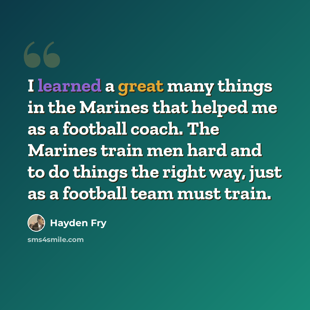 “I learned a great many things in the Marines that helped me as a football coach. The Marines train men hard and to do things the right way, just as a football team must train.” quote by Hayden Fry