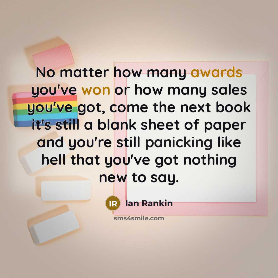 “No matter how many awards you've won or how many sales you've got, come the next book it's still a blank sheet of paper and you're still panicking like hell that you've got nothing new to say.” quote by Ian Rankin