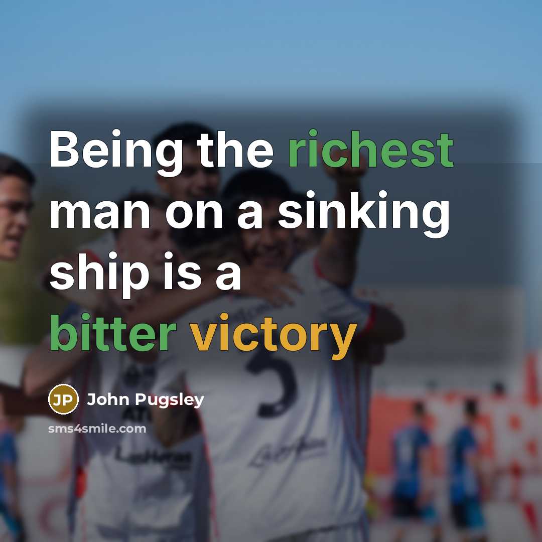 “Being the richest man on a sinking ship is a bitter victory” quote by John Pugsley