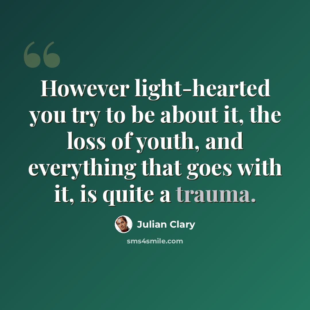 “However light-hearted you try to be about it, the loss of youth, and everything that goes with it, is quite a trauma.” quote by Julian Clary