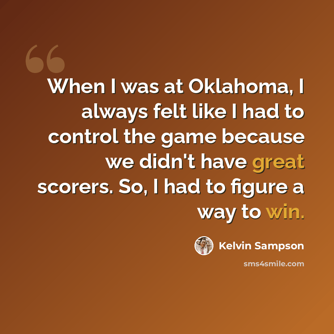 “When I was at Oklahoma, I always felt like I had to control the game because we didn't have great scorers. So, I had to figure a way to win.” quote by Kelvin Sampson