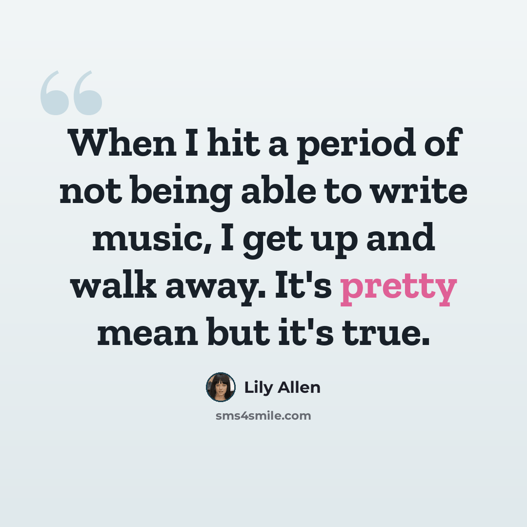 “When I hit a period of not being able to write music, I get up and walk away. It's pretty mean but it's true.” quote by Lily Allen