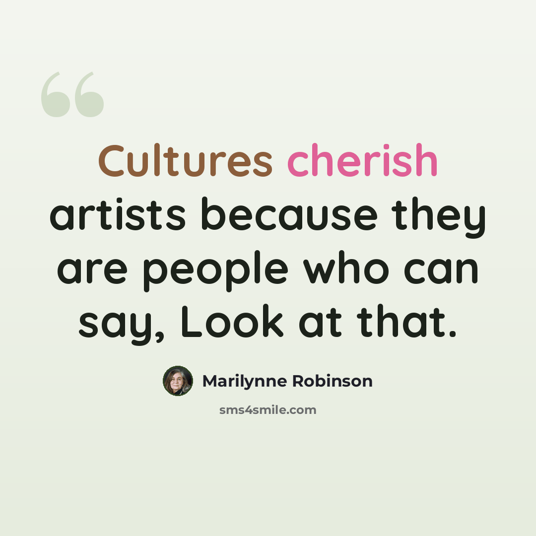 “Cultures cherish artists because they are people who can say, Look at that.” quote by Marilynne Robinson