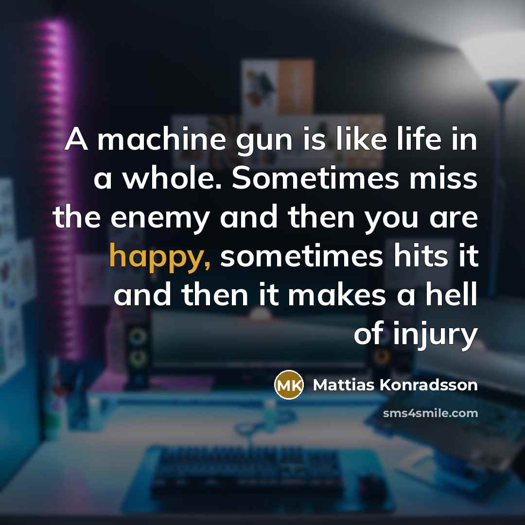 “A machine gun is like life in a whole. Sometimes miss the enemy and then you are happy, sometimes hits it and then it makes a hell of injury” quote by Mattias Konradsson