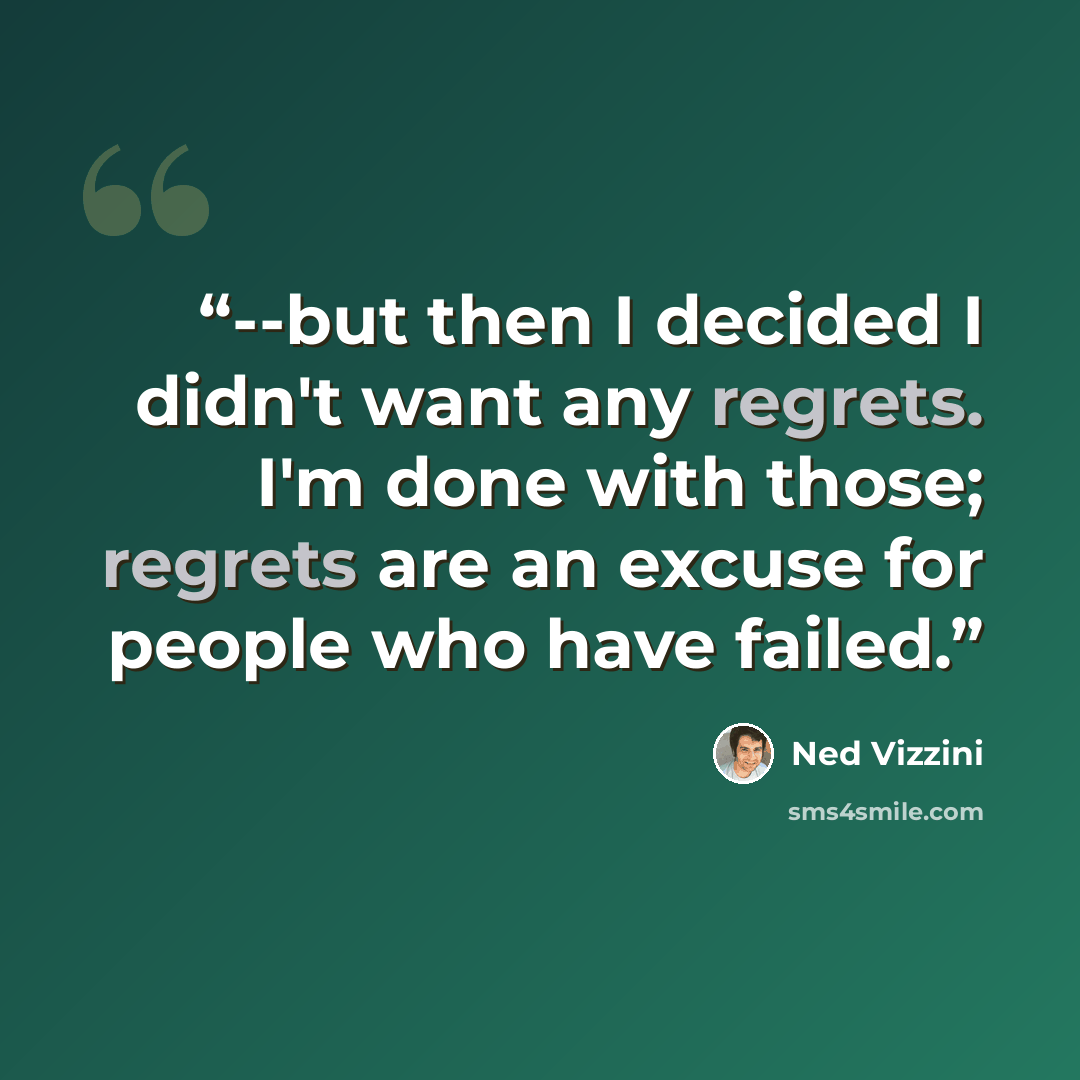 “--but then I decided I didn't want any regrets. I'm done with those; regrets are an excuse for people who have failed.” quote by Ned Vizzini