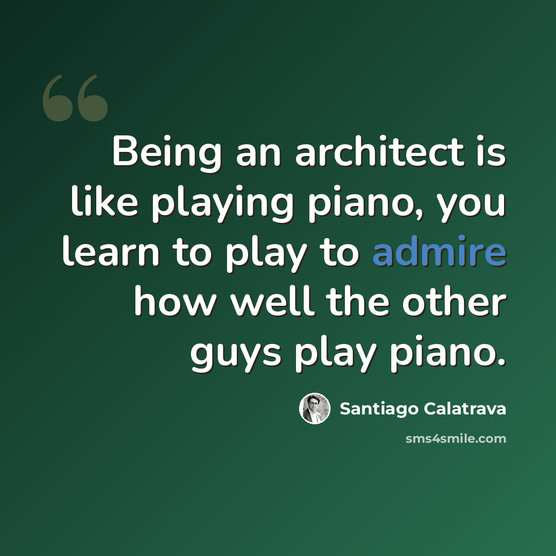 “Being an architect is like playing piano, you learn to play to admire how well the other guys play piano.” quote by Santiago Calatrava