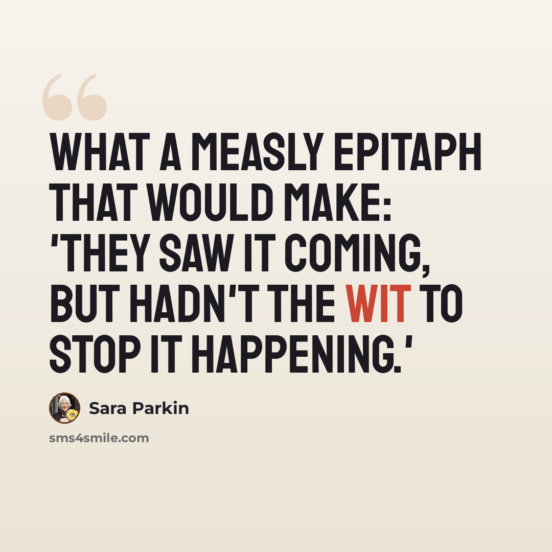 “What a measly epitaph that would make: 'They saw it coming, but hadn't the wit to stop it happening.'” quote by Sara Parkin