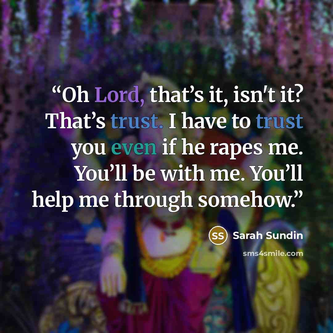“Oh Lord, that’s it, isn't it? That’s trust. I have to trust you even if he rapes me. You’ll be with me. You’ll help me through somehow.” quote by Sarah Sundin