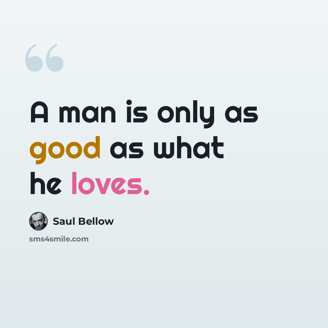 “A man is only as good as what he loves.” quote by Saul Bellow