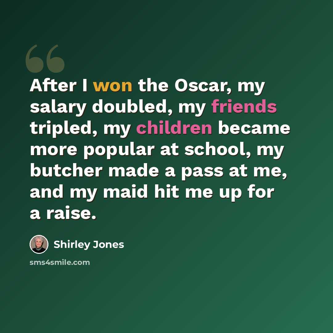 “After I won the Oscar, my salary doubled, my friends tripled, my children became more popular at school, my butcher made a pass at me, and my maid hit me up for a raise.” quote by Shirley Jones