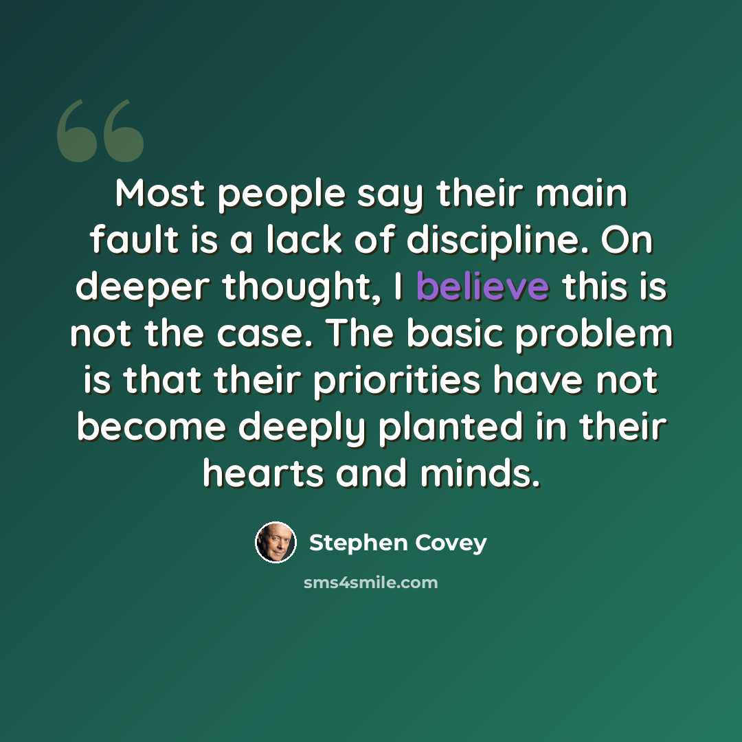 “Most people say their main fault is a lack of discipline. On deeper thought, I believe this is not the case. The basic problem is that their priorities have not become deeply planted in their hearts and minds.” quote by Stephen Covey