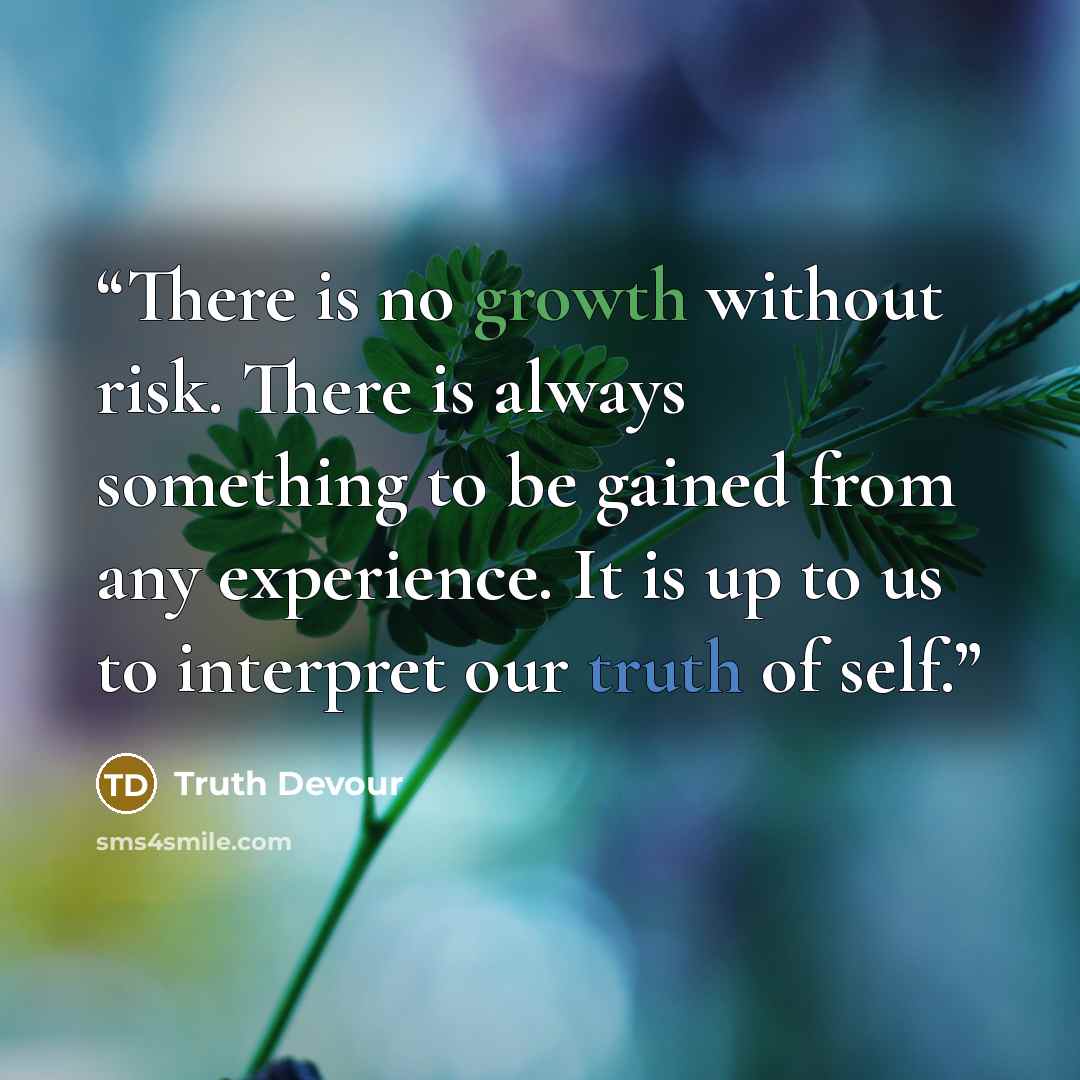 “There is no growth without risk. There is always something to be gained from any experience. It is up to us to interpret our truth of self.” quote by Truth Devour