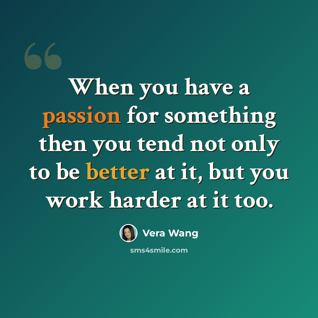 “When you have a passion for something then you tend not only to be better at it, but you work harder at it too.” quote by Vera Wang