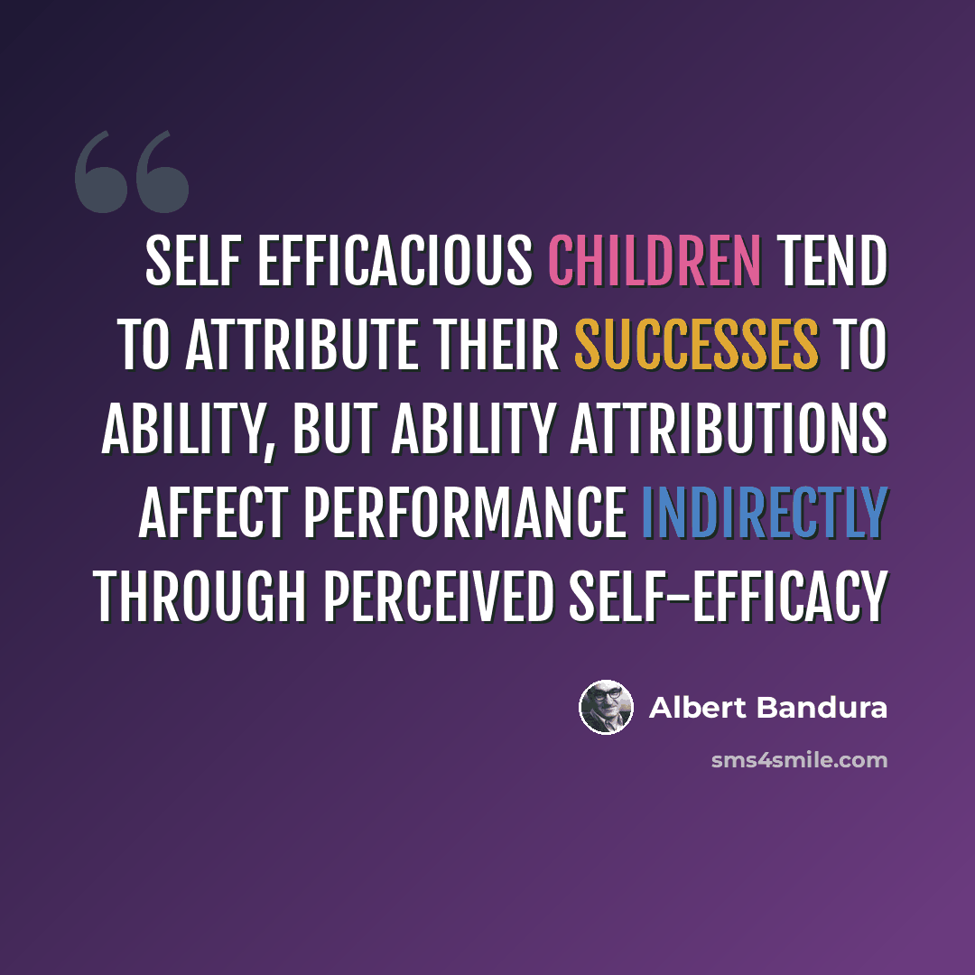 “Self efficacious children tend to attribute their successes to ability, but ability attributions affect performance indirectly through perceived self-efficacy” quote by Albert Bandura