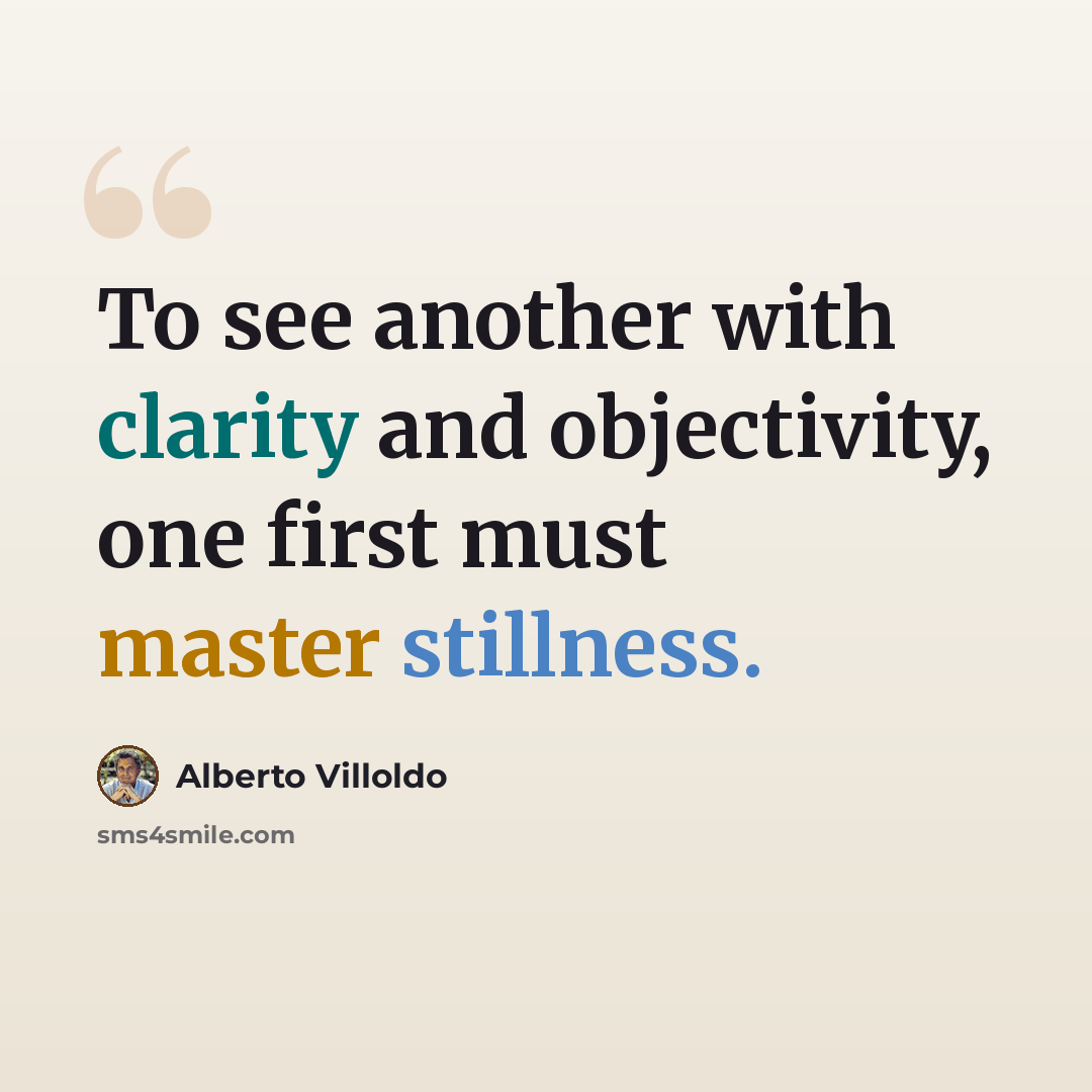 “To see another with clarity and objectivity, one first must master stillness.” quote by Alberto Villoldo