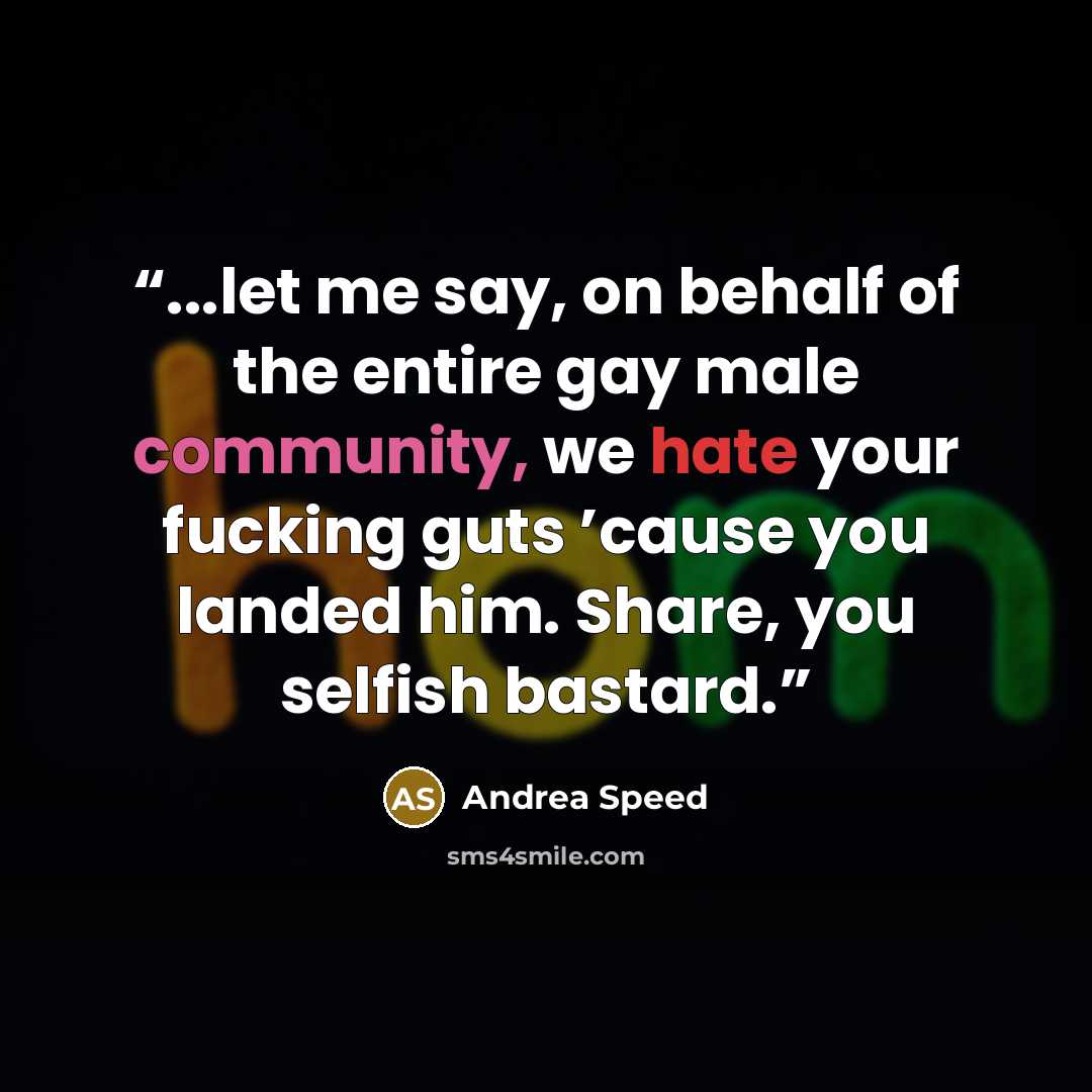 “...let me say, on behalf of the entire gay male community, we hate your fucking guts ’cause you landed him. Share, you selfish bastard.” quote by Andrea Speed