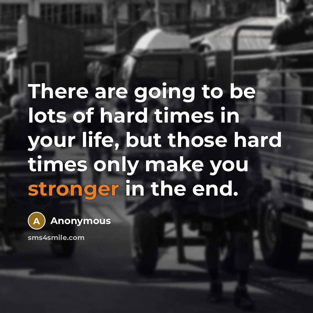 “There are going to be lots of hard times in your life, but those hard times only make you stronger in the end.” quote by Anonymous