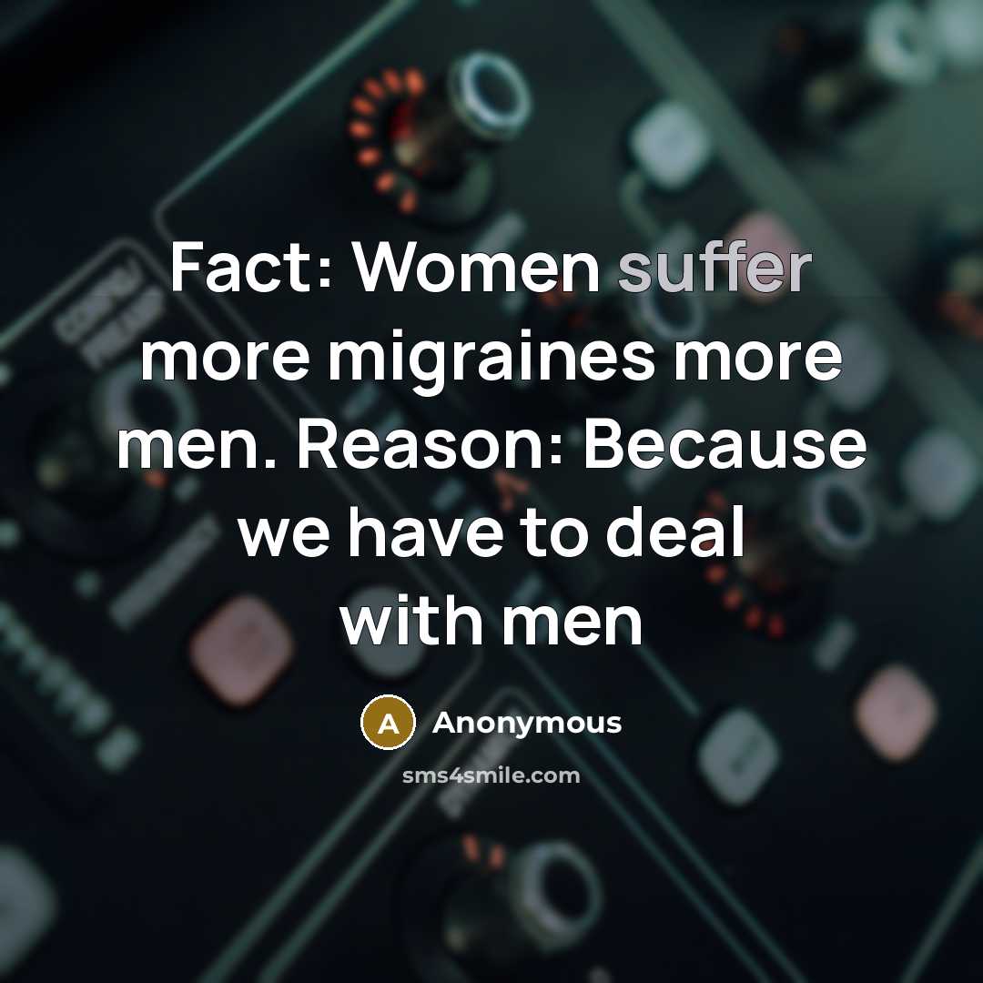 “Fact: Women suffer more migraines more men. Reason: Because we have to deal with men” quote by Anonymous