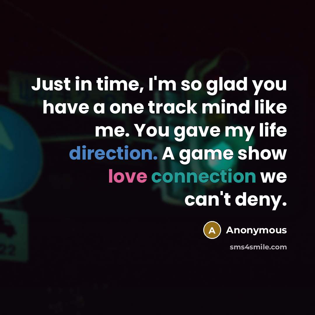 “Just in time, I'm so glad you have a one track mind like me. You gave my life direction. A game show love connection we can't deny.” quote by Anonymous