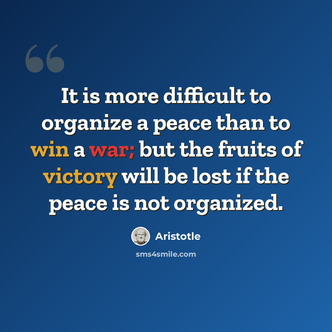 “It is more difficult to organize a peace than to win a war; but the fruits of victory will be lost if the peace is not organized.” quote by Aristotle