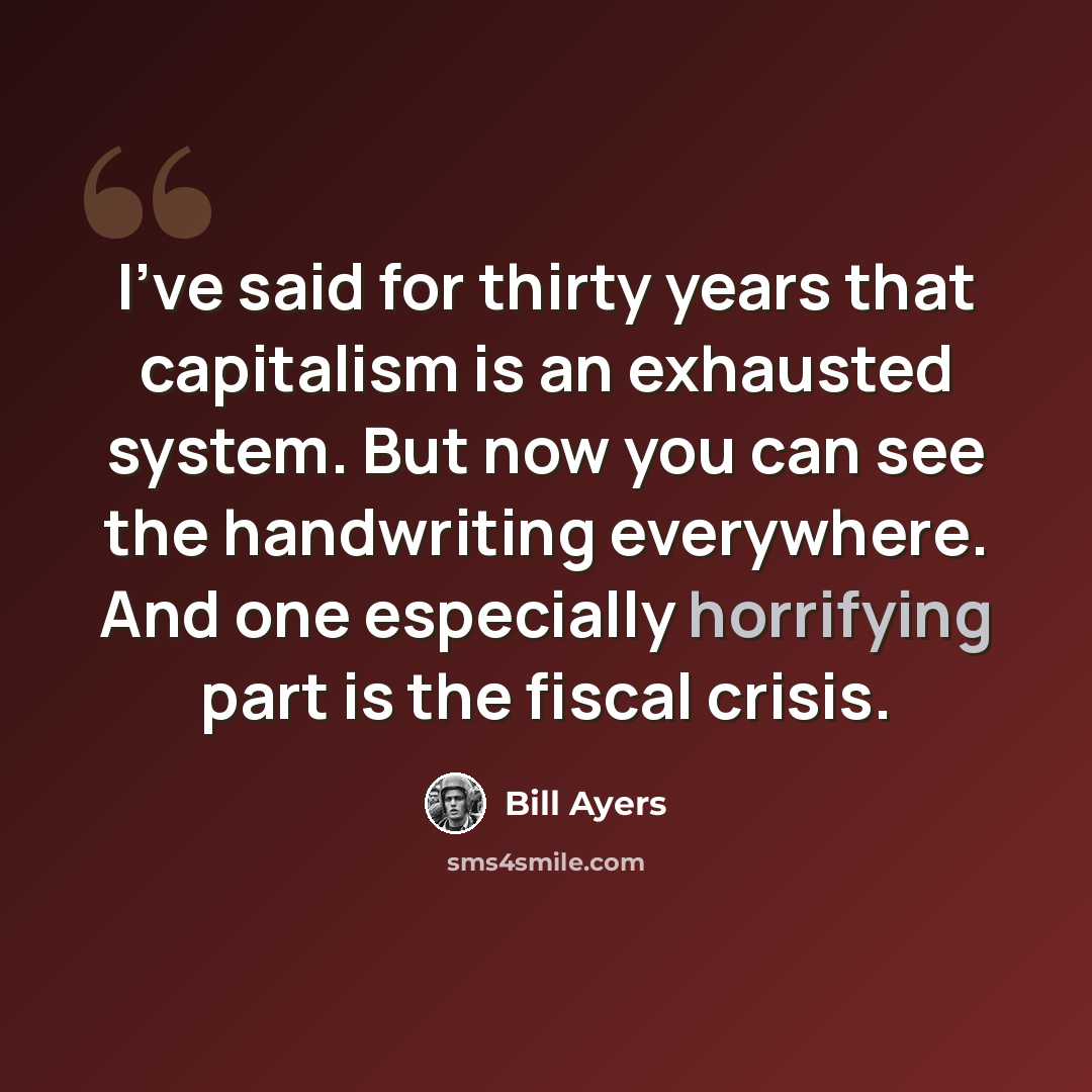 “I've said for thirty years that capitalism is an exhausted system. But now you can see the handwriting everywhere. And one especially horrifying part is the fiscal crisis.” quote by Bill Ayers