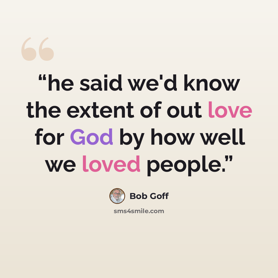 “he said we'd know the extent of out love for God by how well we loved people.” quote by Bob Goff