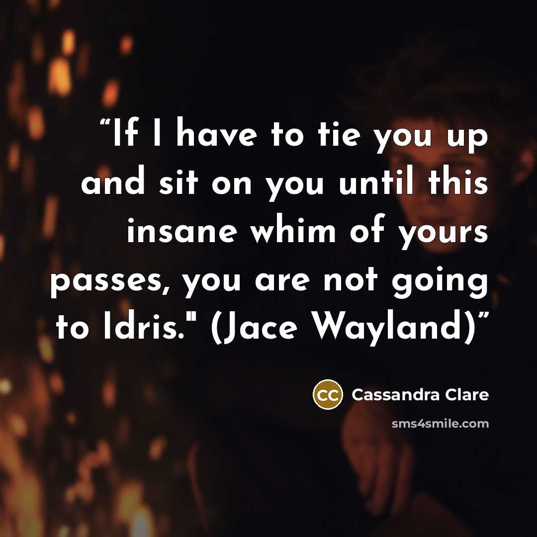 “If I have to tie you up and sit on you until this insane whim of yours passes, you are not going to Idris." (Jace Wayland)” quote by Cassandra Clare