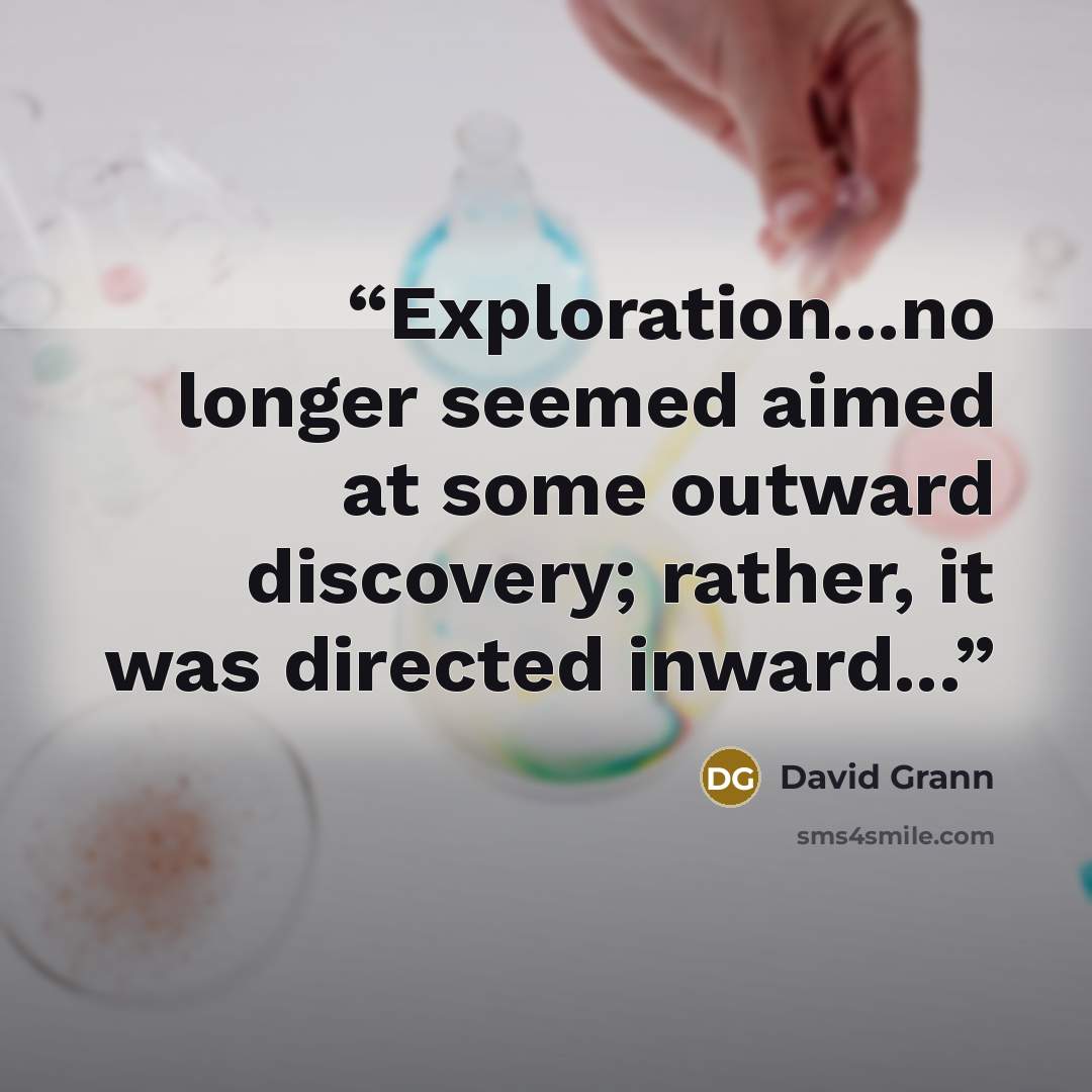 “Exploration...no longer seemed aimed at some outward discovery; rather, it was directed inward...” quote by David Grann