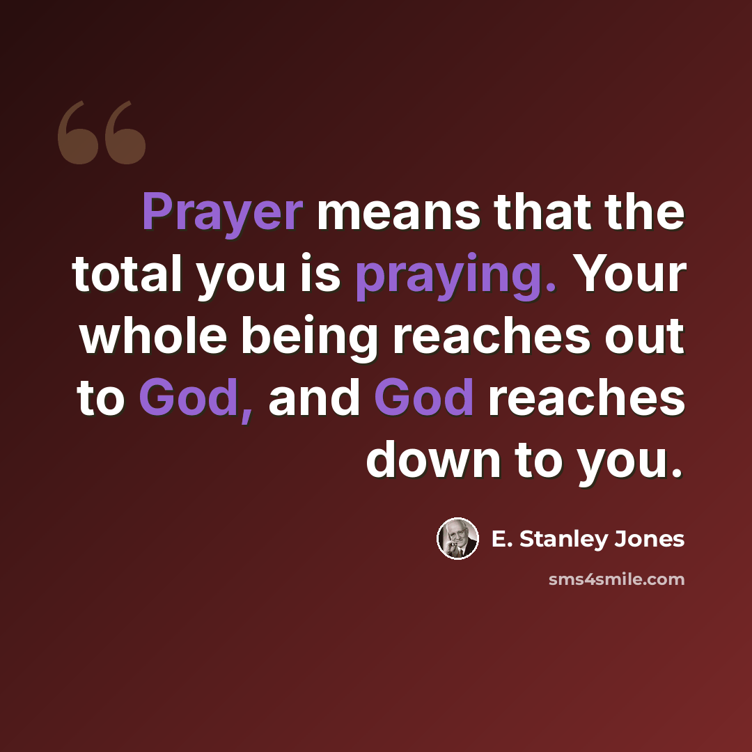 “Prayer means that the total you is praying. Your whole being reaches out to God, and God reaches down to you.” quote by E. Stanley Jones