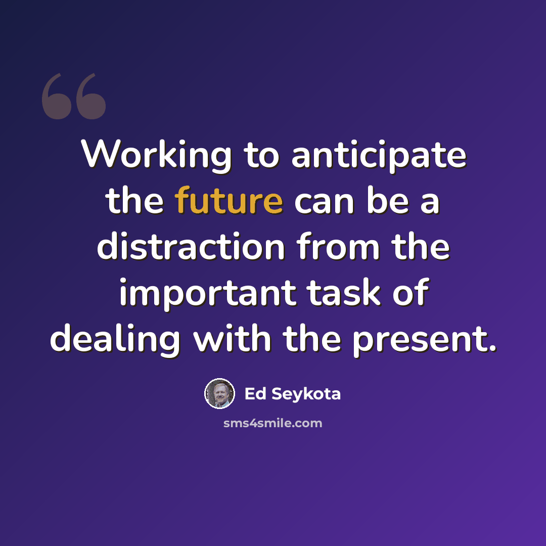 “Working to anticipate the future can be a distraction from the important task of dealing with the present.” quote by Ed Seykota