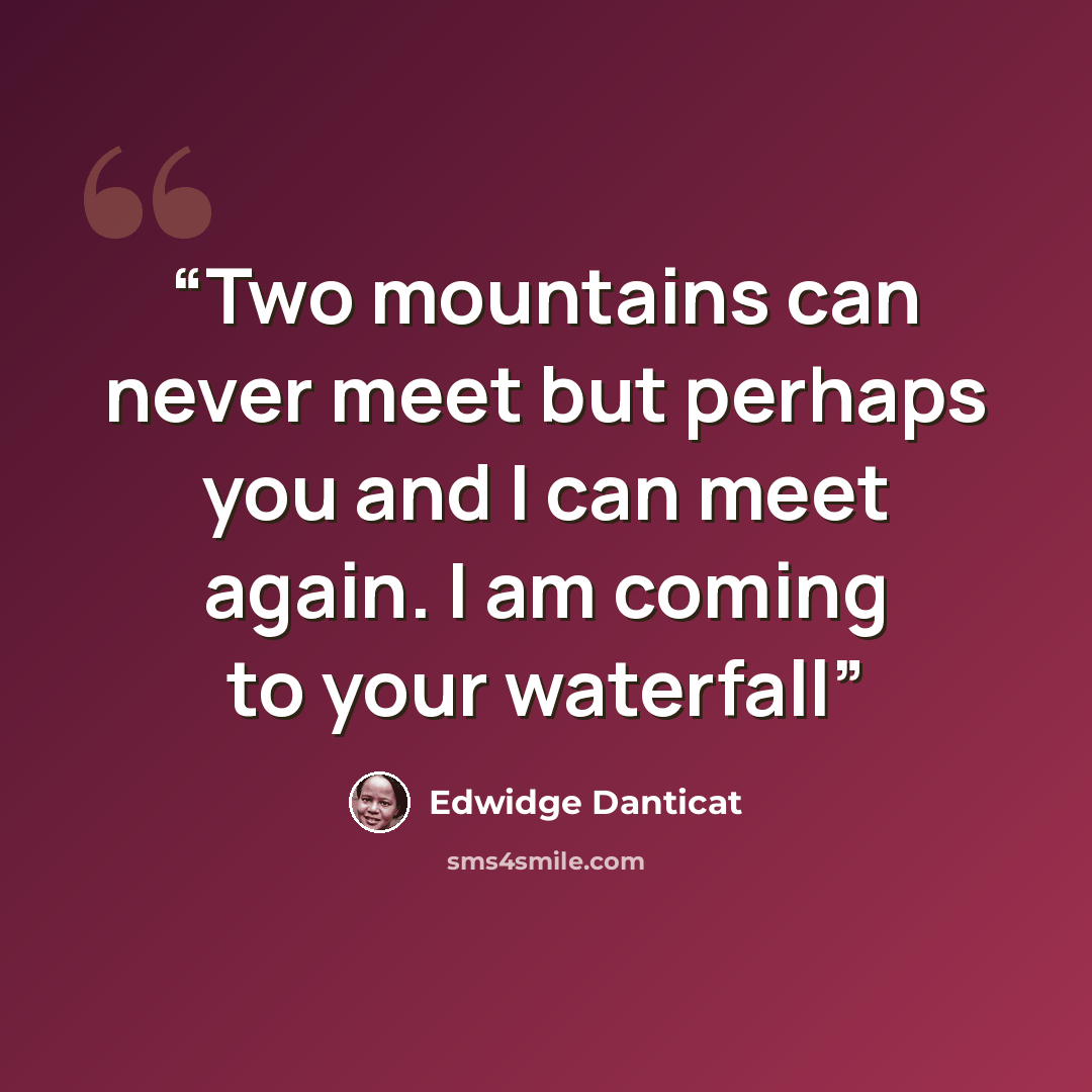 “Two mountains can never meet but perhaps you and I can meet again. I am coming to your waterfall” quote by Edwidge Danticat