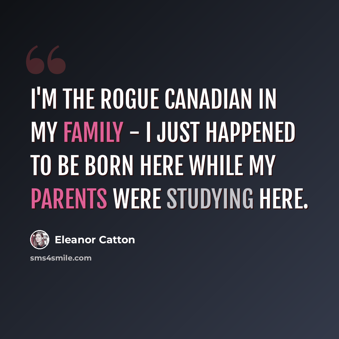 “I'm the rogue Canadian in my family - I just happened to be born here while my parents were studying here.” quote by Eleanor Catton