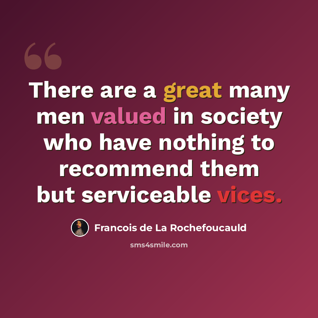 “There are a great many men valued in society who have nothing to recommend them but serviceable vices.” quote by Francois de La Rochefoucauld