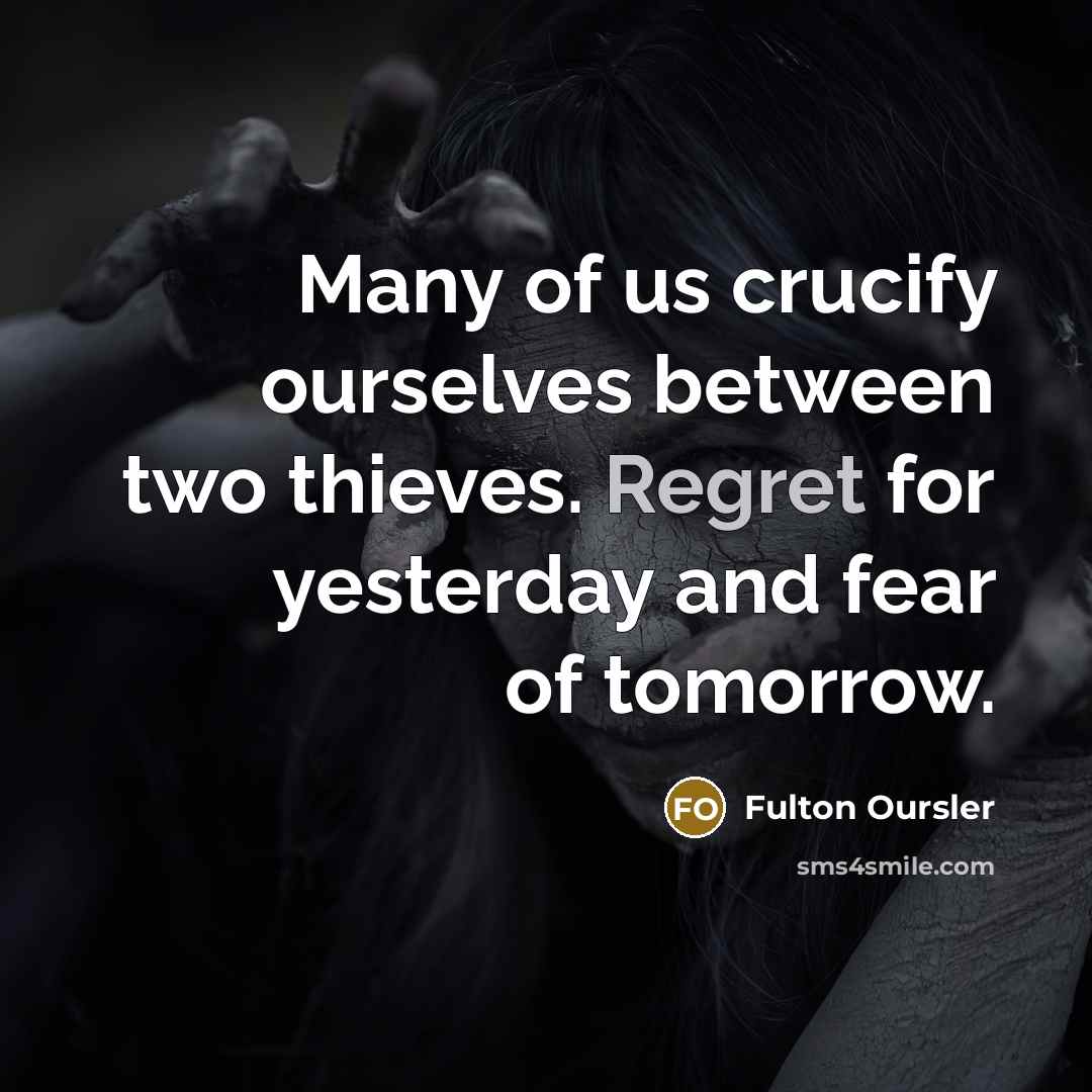 “Many of us crucify ourselves between two thieves. Regret for yesterday and fear of tomorrow.” quote by Fulton Oursler