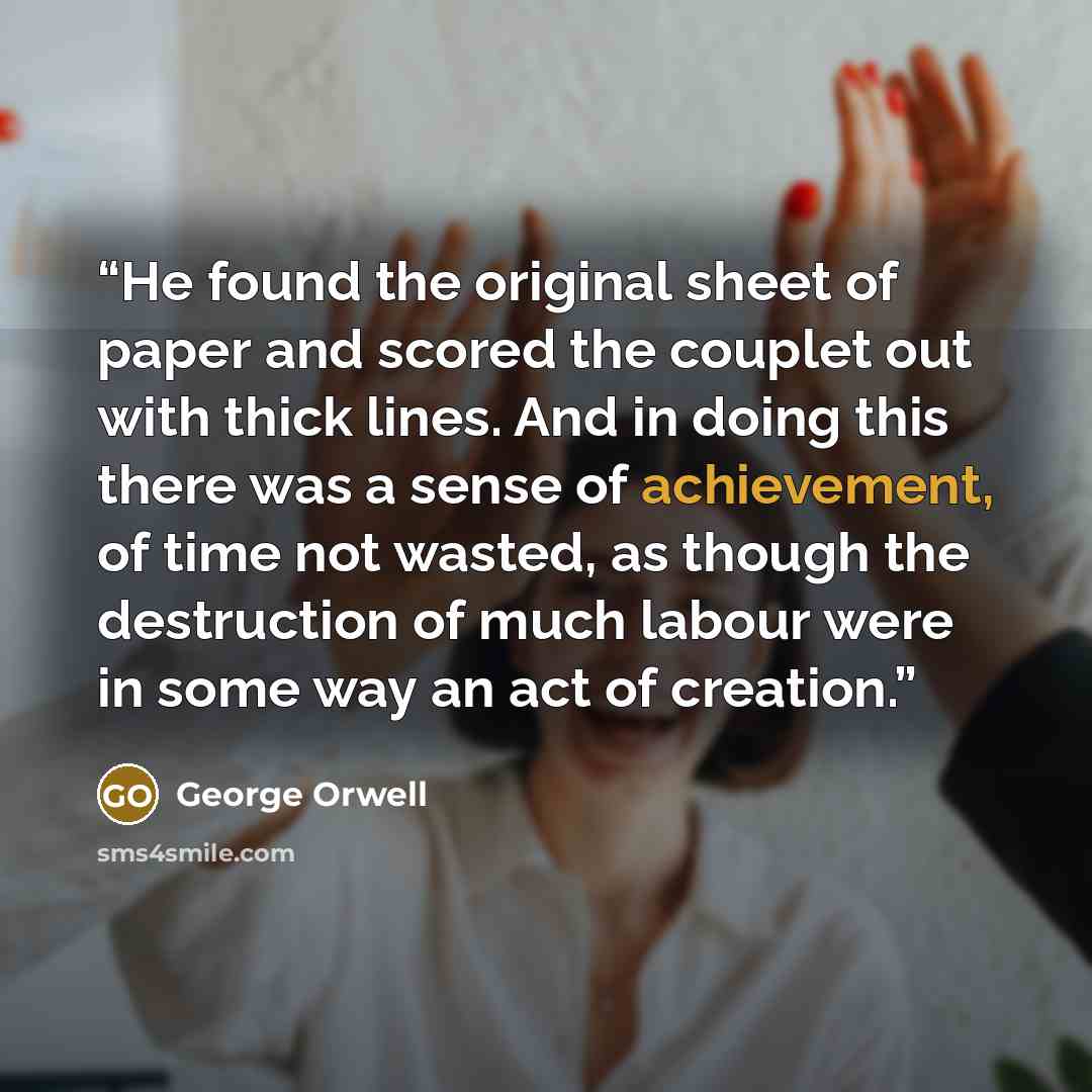 “He found the original sheet of paper and scored the couplet out with thick lines. And in doing this there was a sense of achievement, of time not wasted, as though the destruction of much labour were in some way an act of creation.” quote by George Orwell