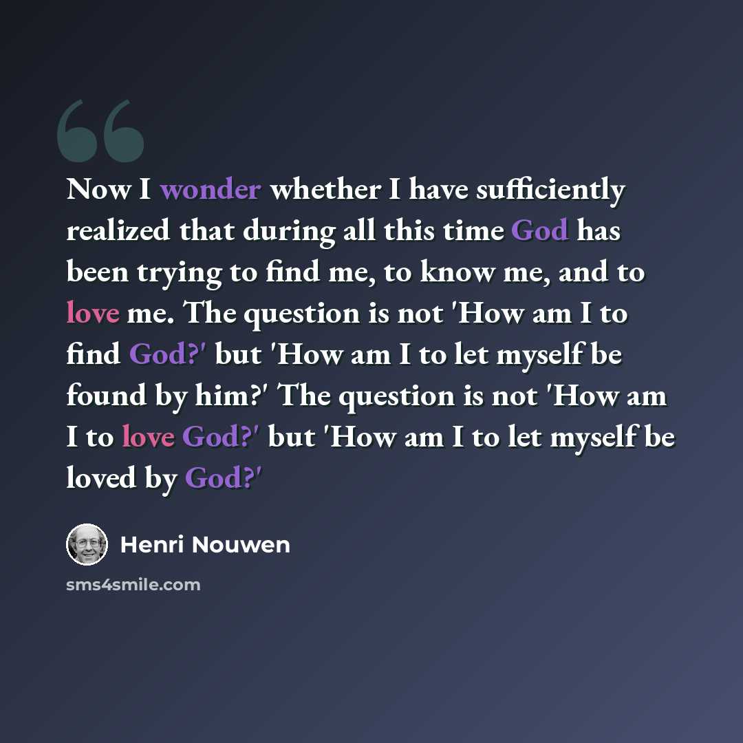 “Now I wonder whether I have sufficiently realized that during all this time God has been trying to find me, to know me, and to love me. The question is not 'How am I to find God?' but 'How am I to let myself be found by him?' The question is not 'How am I to love God?' but 'How am I to let myself…” quote by Henri Nouwen