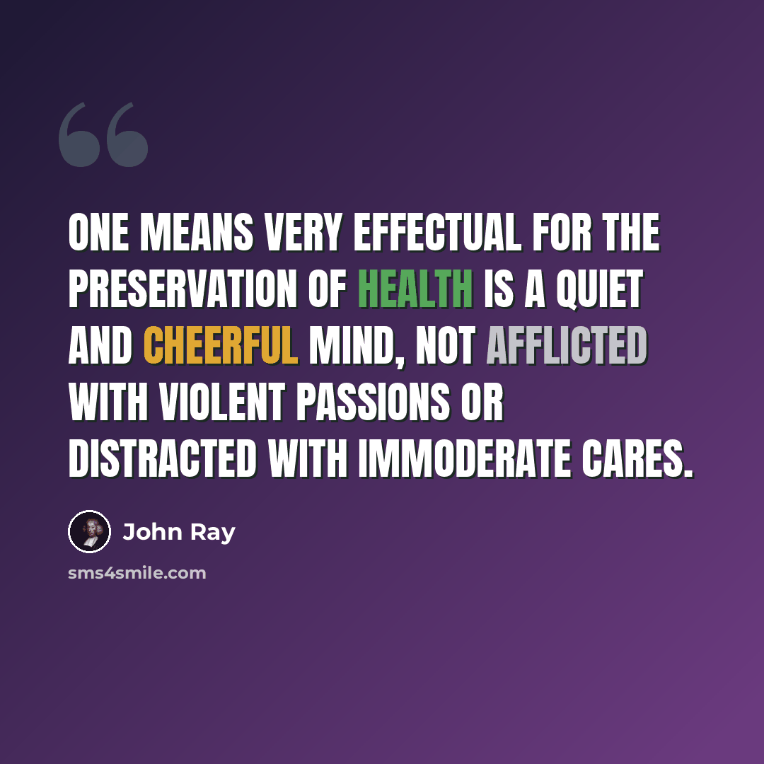 “One means very effectual for the preservation of health is a quiet and cheerful mind, not afflicted with violent passions or distracted with immoderate cares.” quote by John Ray