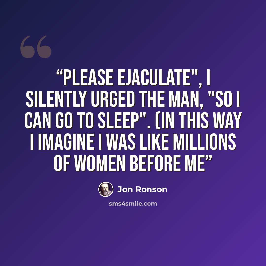 “Please ejaculate", I silently urged the man, "so I can go to sleep". (In this way I imagine I was like millions of women before me” quote by Jon Ronson