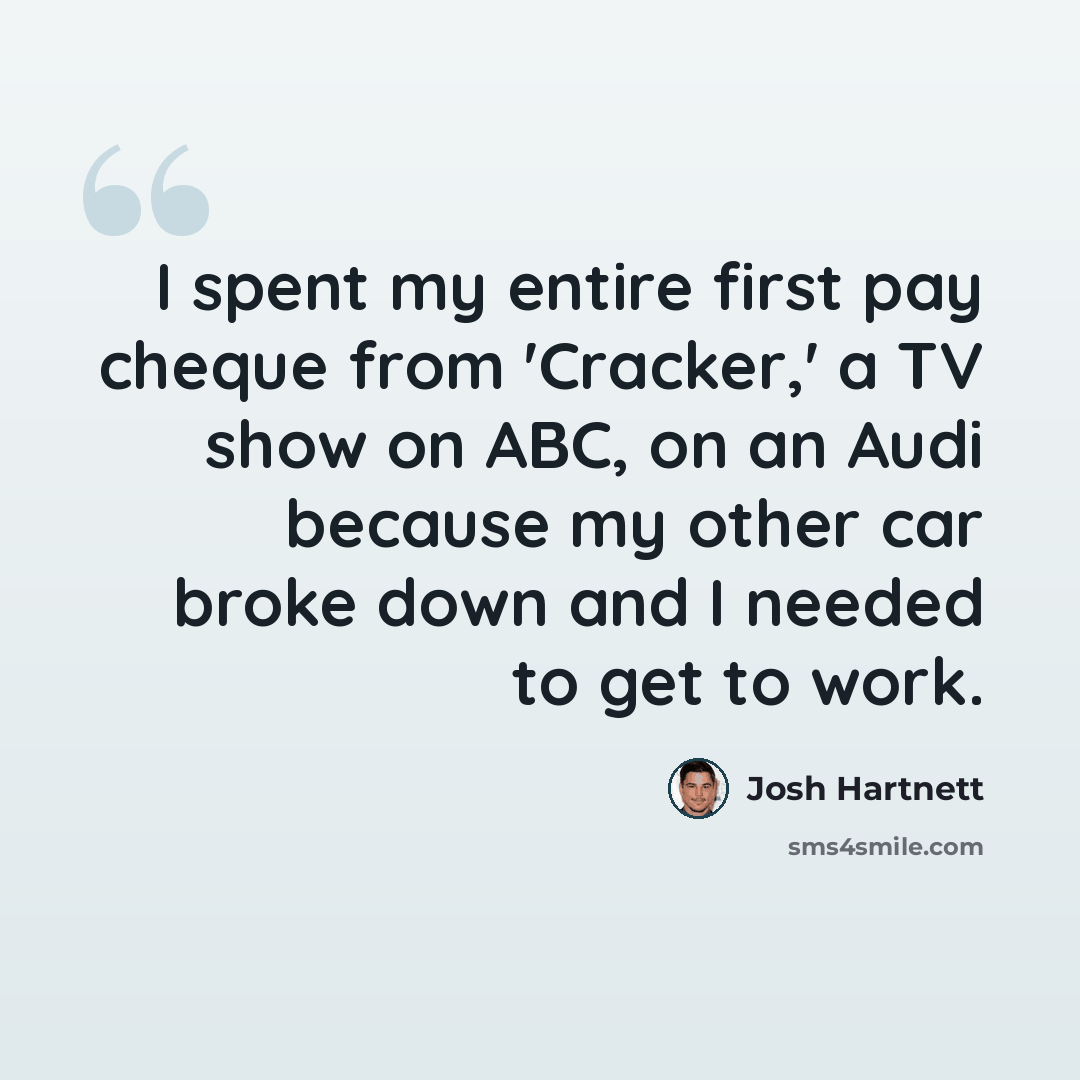 “I spent my entire first pay cheque from 'Cracker,' a TV show on ABC, on an Audi because my other car broke down and I needed to get to work.” quote by Josh Hartnett