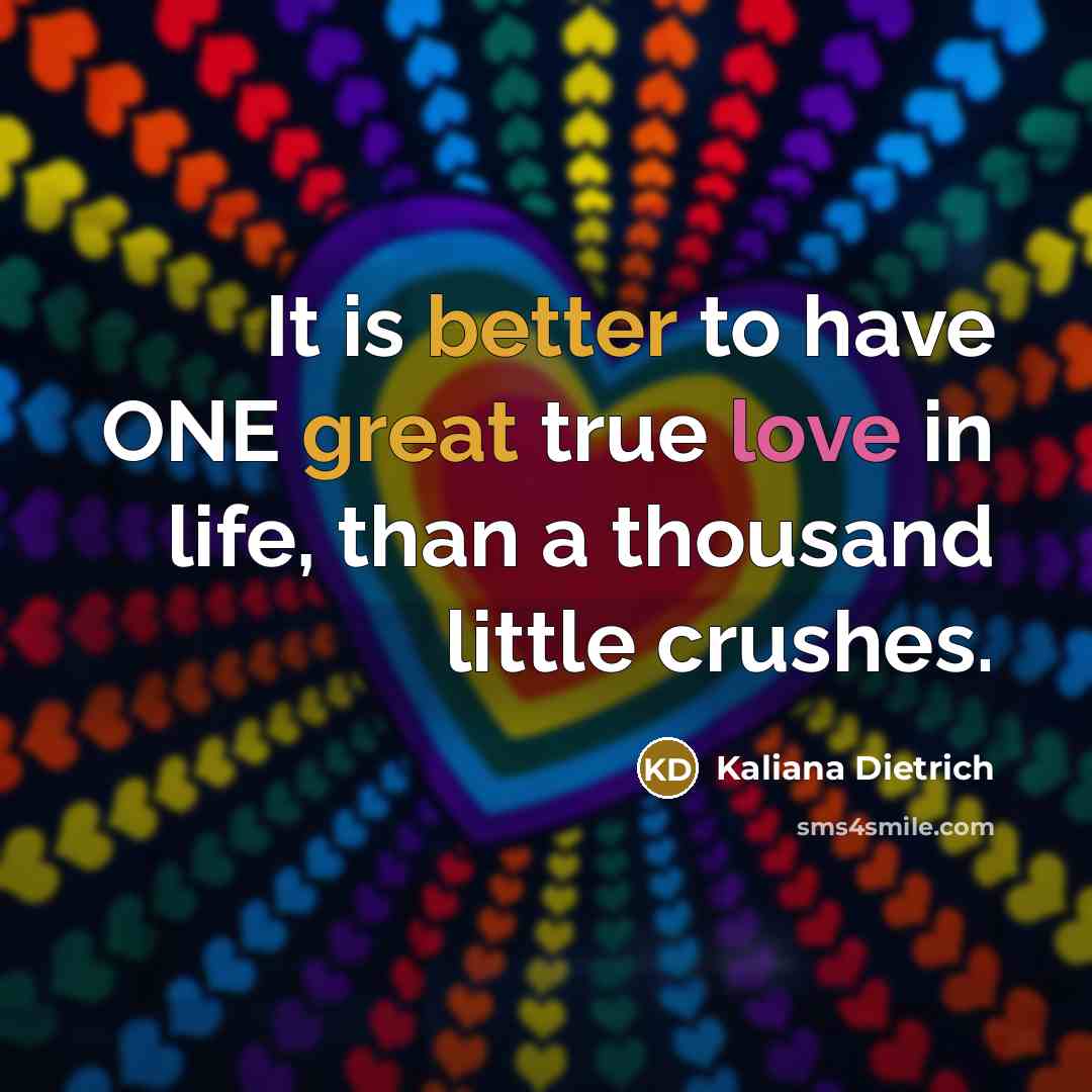 “It is better to have ONE great true love in life, than a thousand little crushes.” quote by Kaliana Dietrich