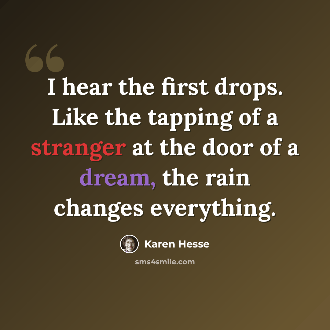 “I hear the first drops. Like the tapping of a stranger at the door of a dream, the rain changes everything.” quote by Karen Hesse