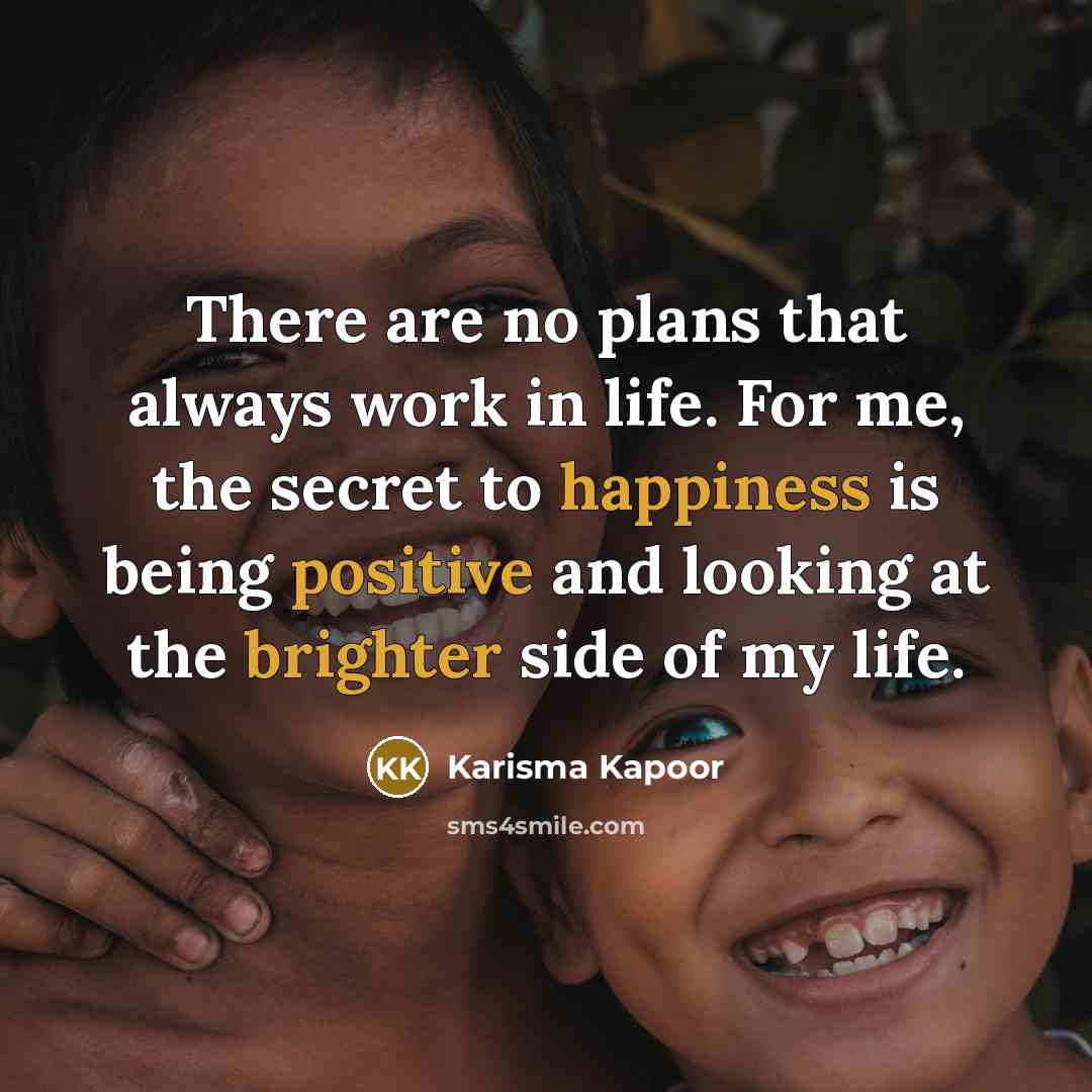 “There are no plans that always work in life. For me, the secret to happiness is being positive and looking at the brighter side of my life.” quote by Karisma Kapoor