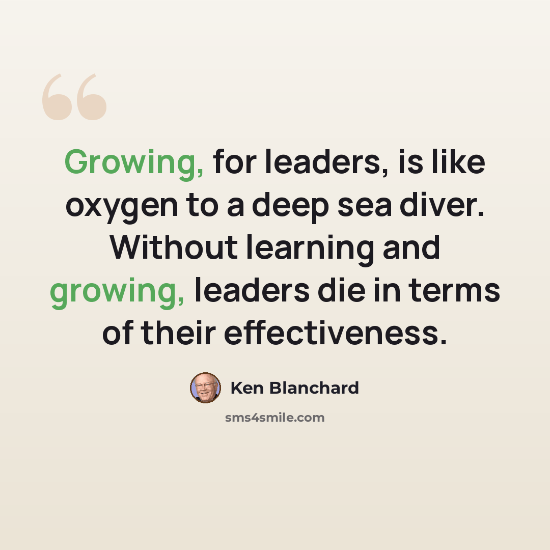 “Growing, for leaders, is like oxygen to a deep sea diver. Without learning and growing, leaders die in terms of their effectiveness.” quote by Ken Blanchard