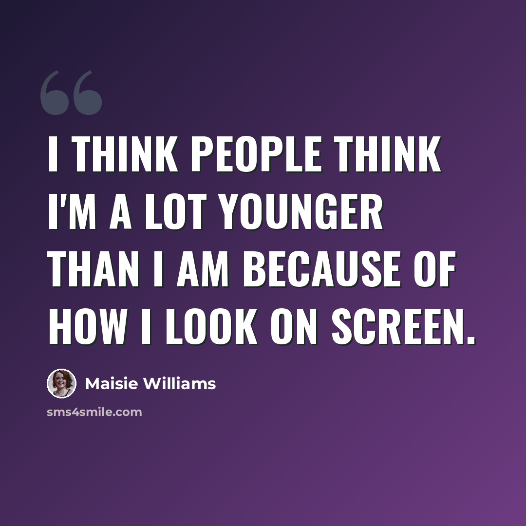“I think people think I'm a lot younger than I am because of how I look on screen.” quote by Maisie Williams