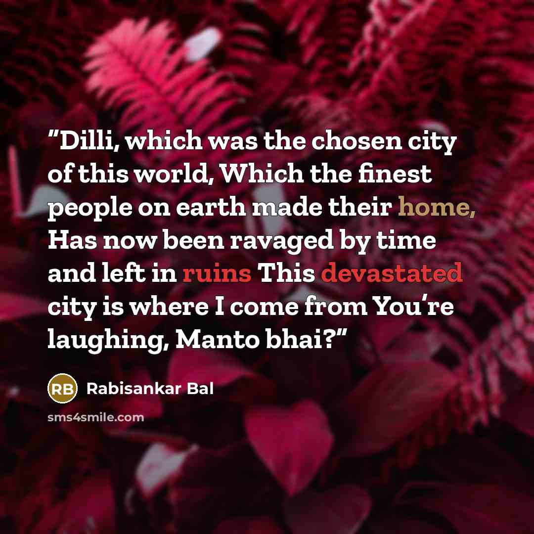 “Dilli, which was the chosen city of this world, Which the finest people on earth made their home, Has now been ravaged by time and left in ruins This devastated city is where I come from You’re laughing, Manto bhai?” quote by Rabisankar Bal