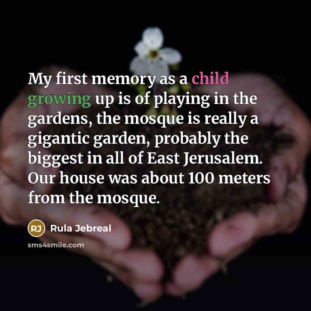 “My first memory as a child growing up is of playing in the gardens, the mosque is really a gigantic garden, probably the biggest in all of East Jerusalem. Our house was about 100 meters from the mosque.” quote by Rula Jebreal
