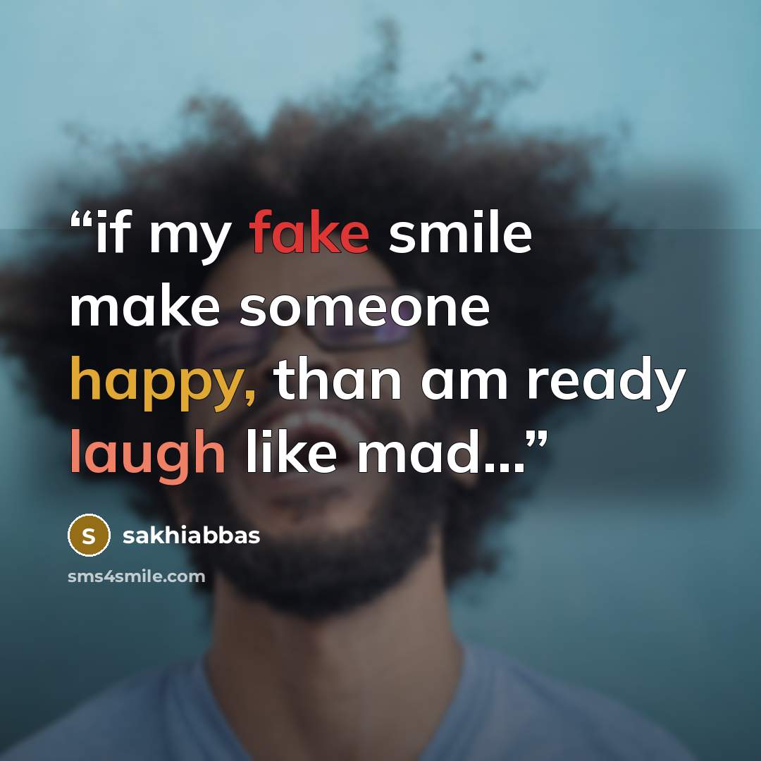 “if my fake smile make someone happy, than am ready laugh like mad...” quote by sakhiabbas
