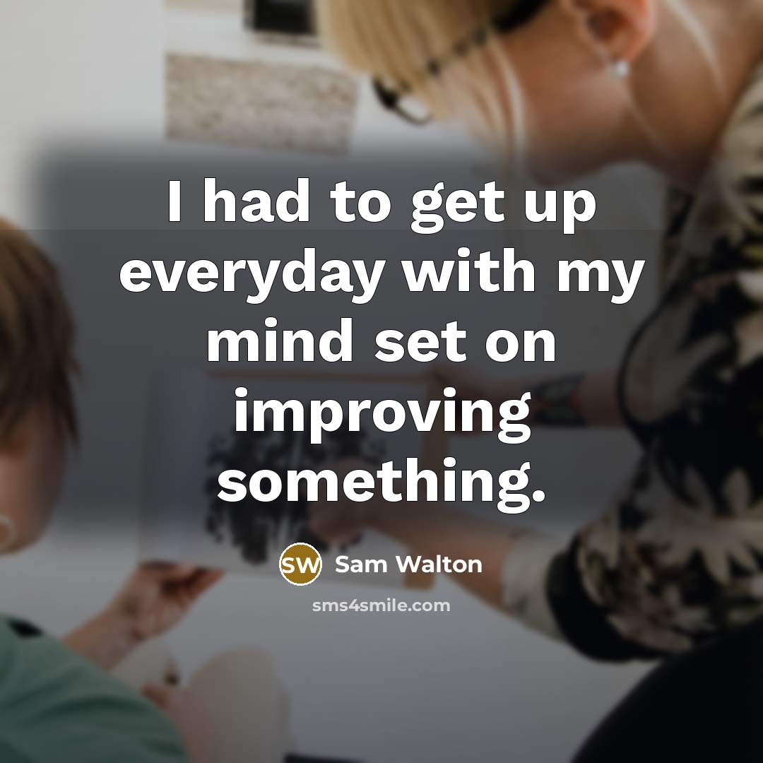 “I had to get up everyday with my mind set on improving something.” quote by Sam Walton
