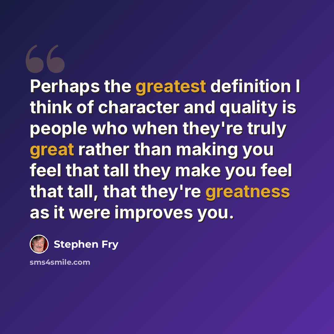 “Perhaps the greatest definition I think of character and quality is people who when they're truly great rather than making you feel that tall they make you feel that tall, that they're greatness as it were improves you.” quote by Stephen Fry